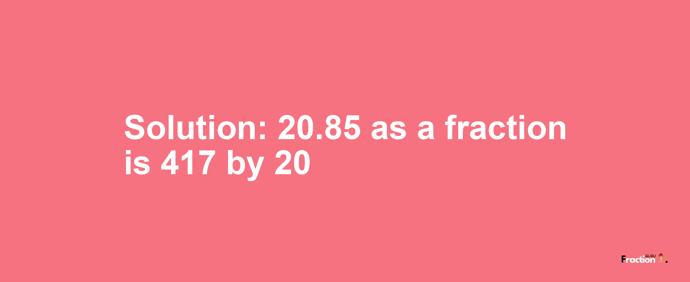 Solution:20.85 as a fraction is 417/20